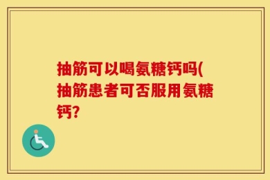 抽筋可以喝氨糖钙吗(抽筋患者可否服用氨糖钙？