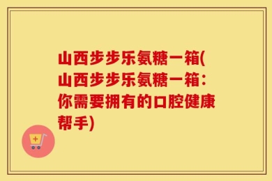山西步步乐氨糖一箱(山西步步乐氨糖一箱：你需要拥有的口腔健康帮手)