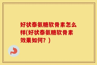 好状泰氨糖软骨素怎么样(好状泰氨糖软骨素效果如何？)