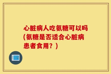 心脏病人吃氨糖可以吗(氨糖是否适合心脏病患者食用？)