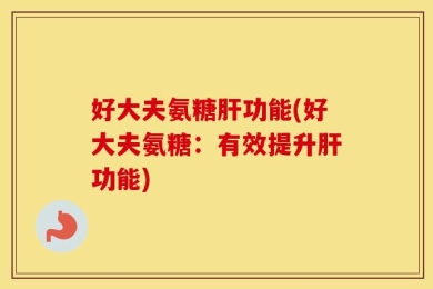 好大夫氨糖肝功能(好大夫氨糖：有效提升肝功能)