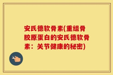 安氏德软骨素(重组骨胶原蛋白的安氏德软骨素：关节健康的秘密)