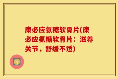 康必应氨糖软骨片(康必应氨糖软骨片：滋养关节，舒缓不适)