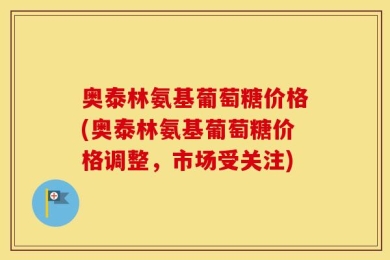 奥泰林氨基葡萄糖价格(奥泰林氨基葡萄糖价格调整，市场受关注)