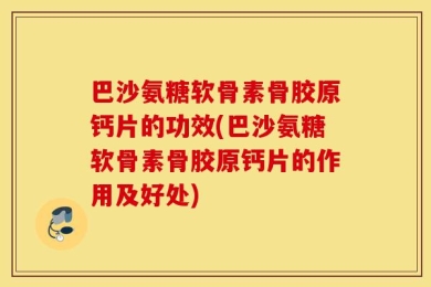 巴沙氨糖软骨素骨胶原钙片的功效(巴沙氨糖软骨素骨胶原钙片的作用及好处)