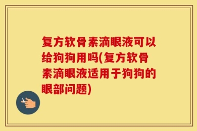 复方软骨素滴眼液可以给狗狗用吗(复方软骨素滴眼液适用于狗狗的眼部问题)