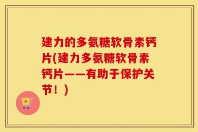 建力的多氨糖软骨素钙片(建力多氨糖软骨素钙片——有助于保护关节！)