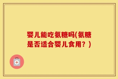 婴儿能吃氨糖吗(氨糖是否适合婴儿食用？)
