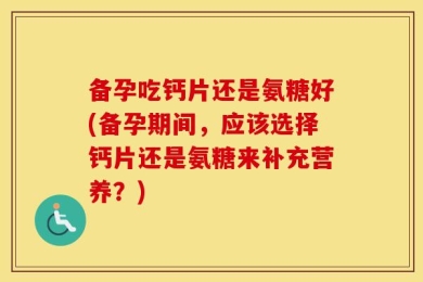 备孕吃钙片还是氨糖好(备孕期间，应该选择钙片还是氨糖来补充营养？)