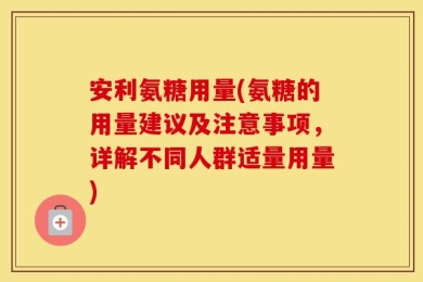 安利氨糖用量(氨糖的用量建议及注意事项，详解不同人群适量用量)
