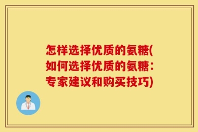 怎样选择优质的氨糖(如何选择优质的氨糖：专家建议和购买技巧)