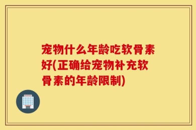 宠物什么年龄吃软骨素好(正确给宠物补充软骨素的年龄限制)