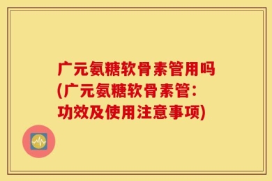 广元氨糖软骨素管用吗(广元氨糖软骨素管：功效及使用注意事项)