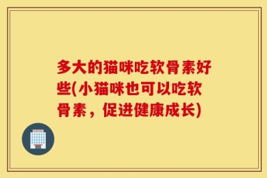 多大的猫咪吃软骨素好些(小猫咪也可以吃软骨素，促进健康成长)