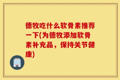 德牧吃什么软骨素推荐一下(为德牧添加软骨素补充品，保持关节健康)