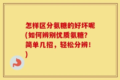 怎样区分氨糖的好坏呢(如何辨别优质氨糖？简单几招，轻松分辨！)