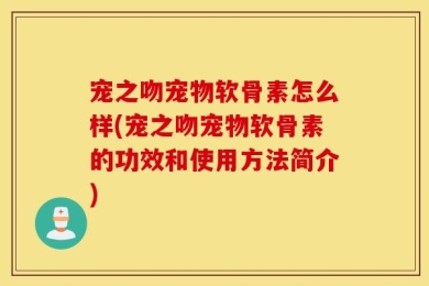 宠之吻宠物软骨素怎么样(宠之吻宠物软骨素的功效和使用方法简介)