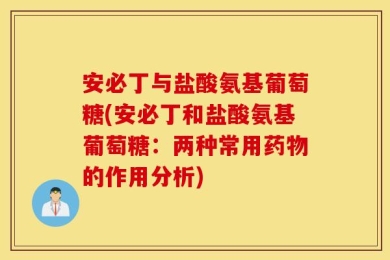 安必丁与盐酸氨基葡萄糖(安必丁和盐酸氨基葡萄糖：两种常用药物的作用分析)