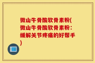 微山牛骨酸软骨素粉(微山牛骨酸软骨素粉：缓解关节疼痛的好帮手)