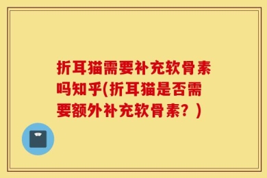 折耳猫需要补充软骨素吗知乎(折耳猫是否需要额外补充软骨素？)