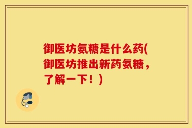 御医坊氨糖是什么药(御医坊推出新药氨糖，了解一下！)