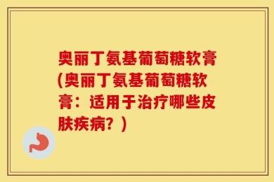 奥丽丁氨基葡萄糖软膏(奥丽丁氨基葡萄糖软膏：适用于治疗哪些皮肤疾病？)
