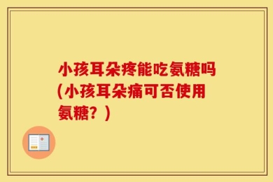 小孩耳朵疼能吃氨糖吗(小孩耳朵痛可否使用氨糖？)