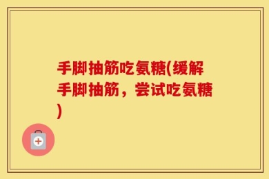 手脚抽筋吃氨糖(缓解手脚抽筋，尝试吃氨糖)