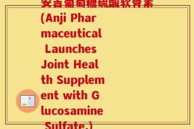 安吉葡萄糖硫酸软骨素(Anji Pharmaceutical Launches Joint Health Supplement with Glucosamine Sulfate.)