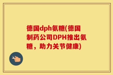 德国dph氨糖(德国制药公司DPH推出氨糖，助力关节健康)