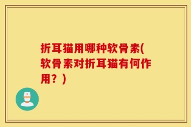 折耳猫用哪种软骨素(软骨素对折耳猫有何作用？)