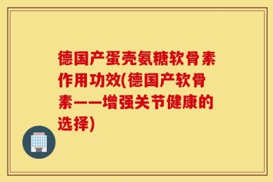 德国产蛋壳氨糖软骨素作用功效(德国产软骨素——增强关节健康的选择)