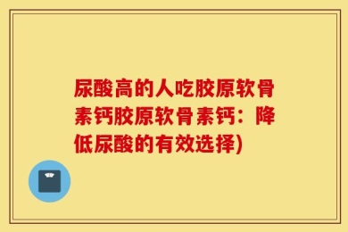 尿酸高的人吃胶原软骨素钙胶原软骨素钙：降低尿酸的有效选择)