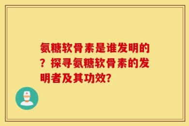 氨糖软骨素是谁发明的？探寻氨糖软骨素的发明者及其功效？