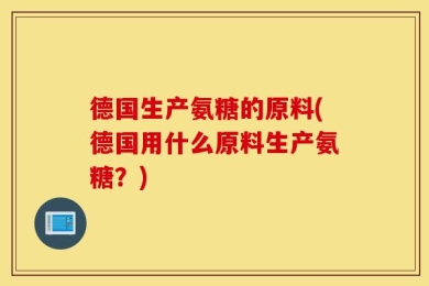 德国生产氨糖的原料(德国用什么原料生产氨糖？)