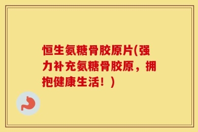 恒生氨糖骨胶原片(强力补充氨糖骨胶原，拥抱健康生活！)
