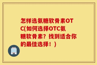 怎样选氨糖软骨素OTC(如何选择OTC氨糖软骨素？找到适合你的最佳选择！)