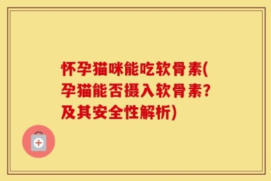 怀孕猫咪能吃软骨素(孕猫能否摄入软骨素？及其安全性解析)