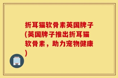 折耳猫软骨素英国牌子(英国牌子推出折耳猫软骨素，助力宠物健康)