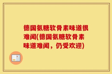 德国氨糖软骨素味道很难闻(德国氨糖软骨素味道难闻，仍受欢迎)
