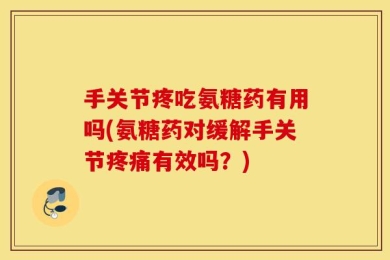 手关节疼吃氨糖药有用吗(氨糖药对缓解手关节疼痛有效吗？)