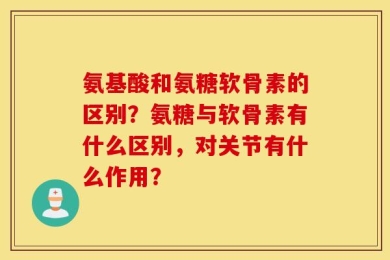 氨基酸和氨糖软骨素的区别？氨糖与软骨素有什么区别，对关节有什么作用？