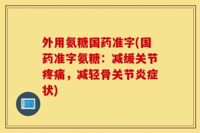 外用氨糖国药准字(国药准字氨糖：减缓关节疼痛，减轻骨关节炎症状)