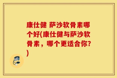 康仕健 萨沙软骨素哪个好(康仕健与萨沙软骨素，哪个更适合你？)