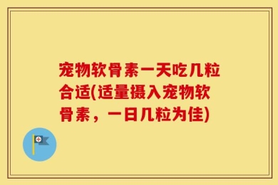 宠物软骨素一天吃几粒合适(适量摄入宠物软骨素，一日几粒为佳)