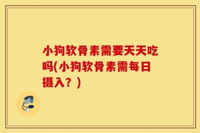 小狗软骨素需要天天吃吗(小狗软骨素需每日摄入？)