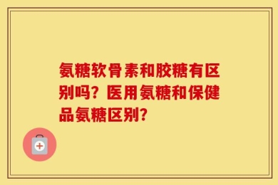 氨糖软骨素和胶糖有区别吗？医用氨糖和保健品氨糖区别？