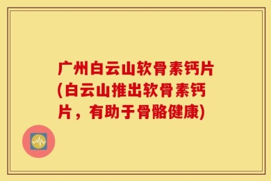 广州白云山软骨素钙片(白云山推出软骨素钙片，有助于骨骼健康)