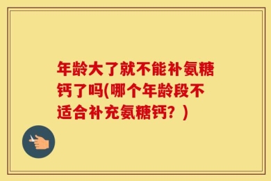 年龄大了就不能补氨糖钙了吗(哪个年龄段不适合补充氨糖钙？)