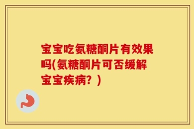 宝宝吃氨糖酮片有效果吗(氨糖酮片可否缓解宝宝疾病？)